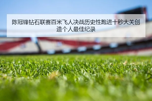 陈冠锋钻石联赛百米飞人决战历史性跑进十秒大关创造个人最佳纪录